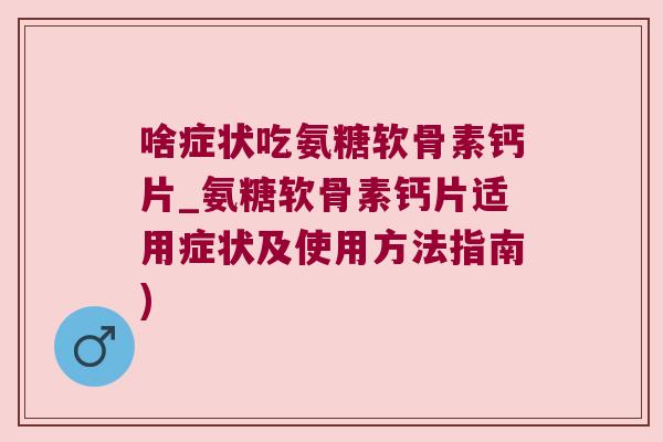 啥症状吃氨糖软骨素钙片_氨糖软骨素钙片适用症状及使用方法指南)