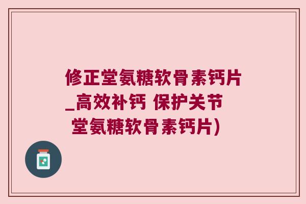 修正堂氨糖软骨素钙片_高效补钙 保护关节 堂氨糖软骨素钙片)