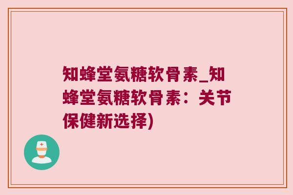 知蜂堂氨糖软骨素_知蜂堂氨糖软骨素:关节保健新选择)