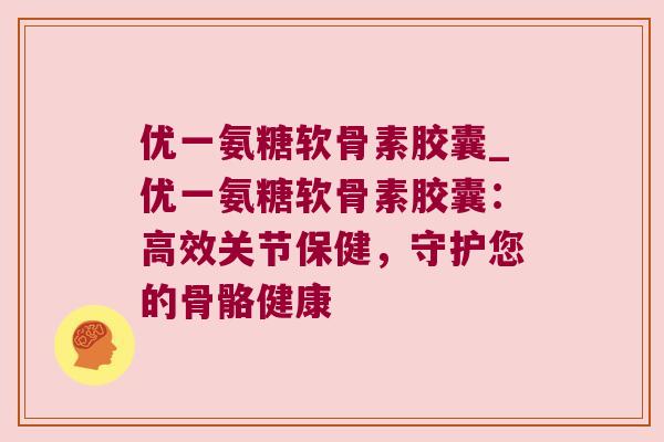 优一氨糖软骨素胶囊_优一氨糖软骨素胶囊:高效关节保健,守护您的骨骼健康