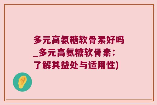 多元高氨糖软骨素好吗_多元高氨糖软骨素:了解其益处与适用性)