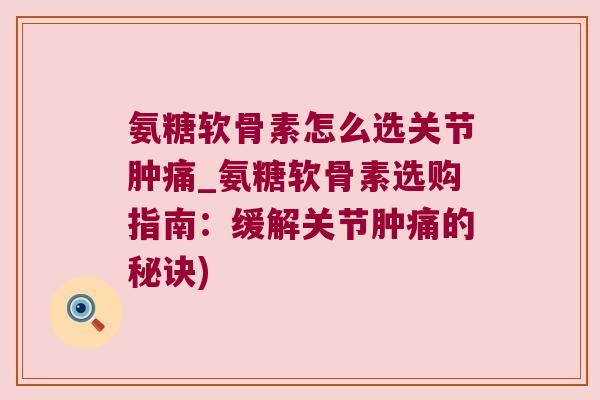 氨糖软骨素怎么选关节肿痛_氨糖软骨素选购指南:缓解关节肿痛的秘诀)