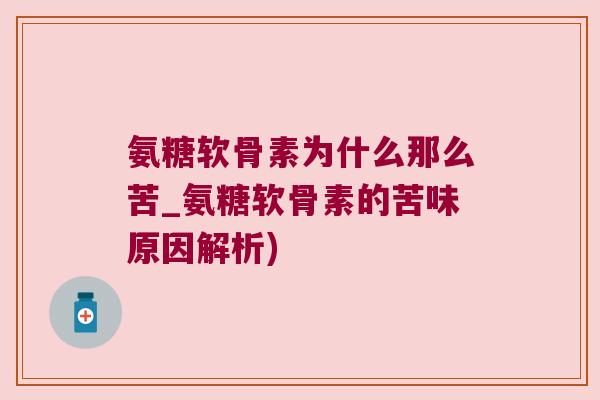 氨糖软骨素为什么那么苦_氨糖软骨素的苦味原因解析)