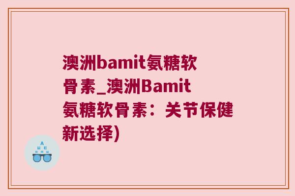 澳洲bamit氨糖软骨素_澳洲Bamit氨糖软骨素:关节保健新选择)