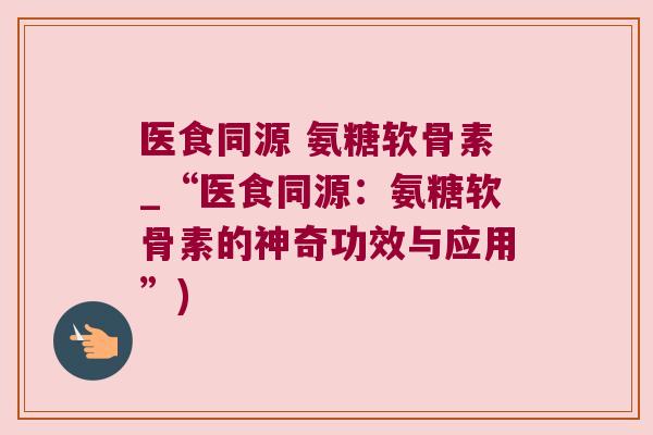 医食同源 氨糖软骨素_“医食同源:氨糖软骨素的神奇功效与应用”)