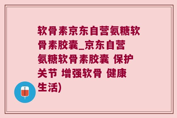 软骨素京东自营氨糖软骨素胶囊_京东自营 氨糖软骨素胶囊 保护关节 增强软骨 健康生活) 软骨素京东自营氨糖软骨素胶囊_京东自营 氨糖软骨素胶囊 保护关节 增强软骨 健康生活)