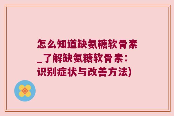 怎么知道缺氨糖软骨素_了解缺氨糖软骨素:识别症状与改善方法)