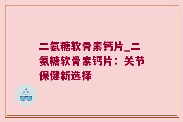 二氨糖软骨素钙片_二氨糖软骨素钙片:关节保健新选择