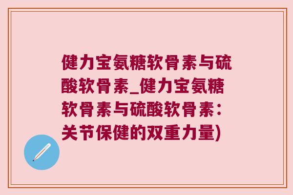 健力宝氨糖软骨素与硫酸软骨素_健力宝氨糖软骨素与硫酸软骨素:关节保健的双重力量)