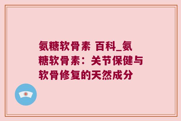 氨糖软骨素 百科_氨糖软骨素:关节保健与软骨修复的天然成分