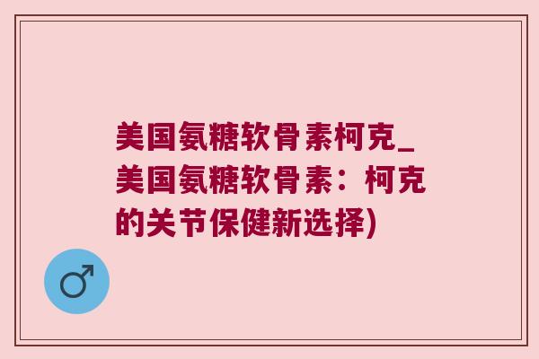 美国氨糖软骨素柯克_美国氨糖软骨素:柯克的关节保健新选择)