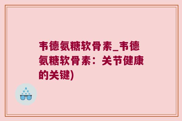 韦德氨糖软骨素_韦德氨糖软骨素：关节健康的关键)