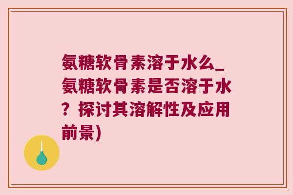 氨糖软骨素溶于水么_氨糖软骨素是否溶于水?探讨其溶解性及应用前景)