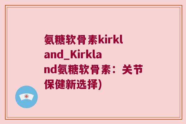 氨糖软骨素kirkland_Kirkland氨糖软骨素:关节保健新选择)