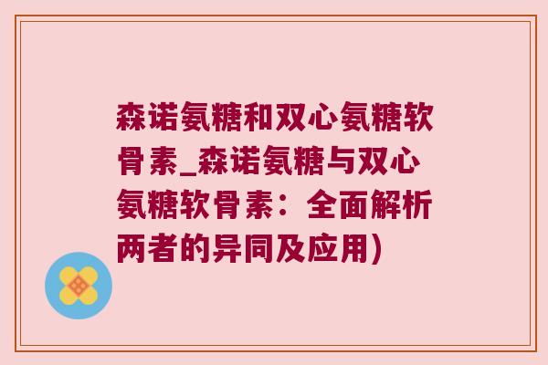 森诺氨糖和双心氨糖软骨素_森诺氨糖与双心氨糖软骨素:全面解析两者的异同及应用)
