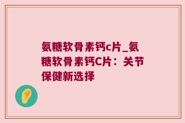 氨糖软骨素钙c片_氨糖软骨素钙C片:关节保健新选择