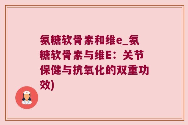 氨糖软骨素和维e_氨糖软骨素与维E：关节保健与抗氧化的双重功效)