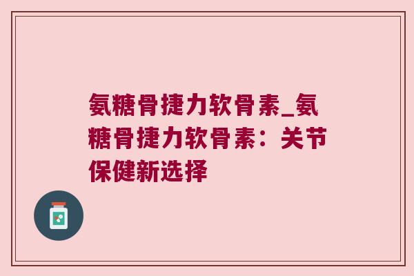 氨糖骨捷力软骨素_氨糖骨捷力软骨素:关节保健新选择