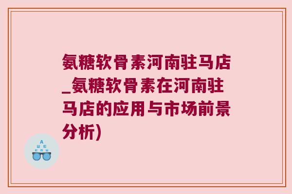 氨糖软骨素河南驻马店_氨糖软骨素在河南驻马店的应用与市场前景分析)