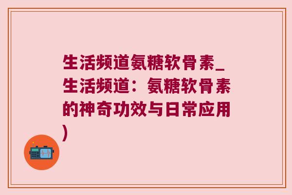 生活频道氨糖软骨素_生活频道:氨糖软骨素的神奇功效与日常应用)