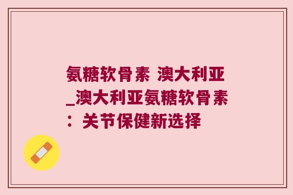 氨糖软骨素 澳大利亚_澳大利亚氨糖软骨素:关节保健新选择