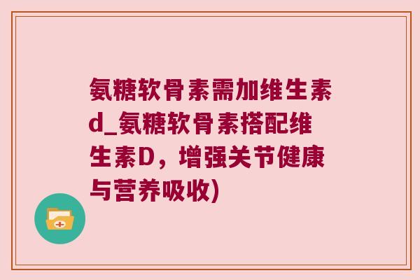 氨糖软骨素需加维生素d_氨糖软骨素搭配维生素D,增强关节健康与营养吸收) 氨糖软骨素需加维生素d_氨糖软骨素搭配维生素D,增强关节健康与营养吸收)