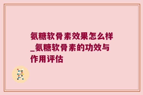 氨糖软骨素效果怎么样_氨糖软骨素的功效与作用评估