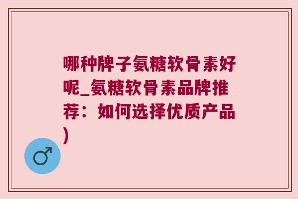哪种牌子氨糖软骨素好呢_氨糖软骨素品牌推荐:如何选择优质产品)