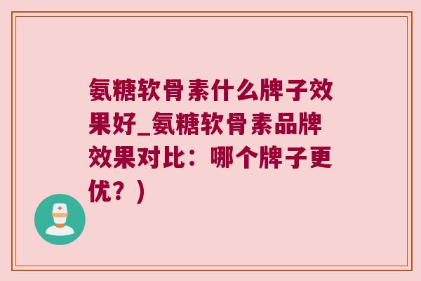 氨糖软骨素什么牌子效果好_氨糖软骨素品牌效果对比：哪个牌子更优？)