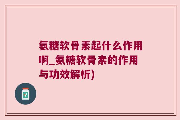 氨糖软骨素起什么作用啊_氨糖软骨素的作用与功效解析)