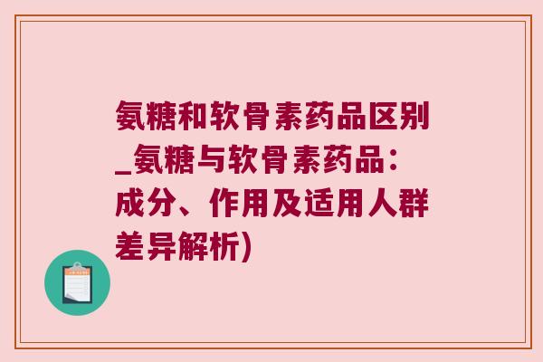 氨糖和软骨素药品区别_氨糖与软骨素药品:成分、作用及适用人群差异解析)