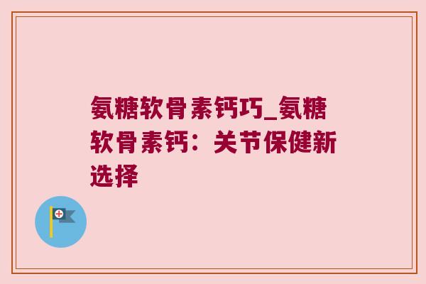 氨糖软骨素钙巧_氨糖软骨素钙:关节保健新选择