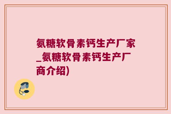 氨糖软骨素钙生产厂家_氨糖软骨素钙生产厂商介绍)