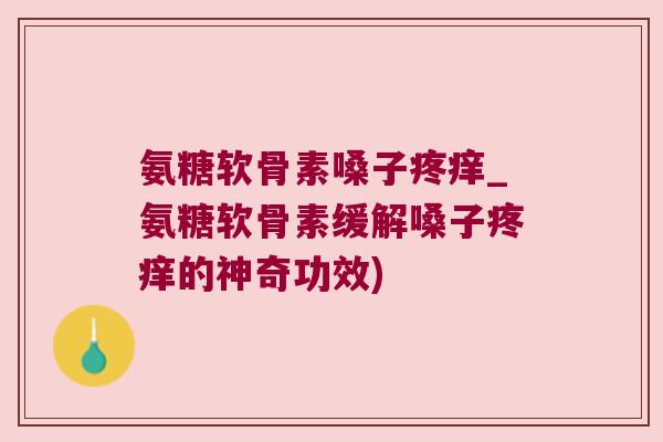 氨糖软骨素嗓子疼痒_氨糖软骨素缓解嗓子疼痒的神奇功效)