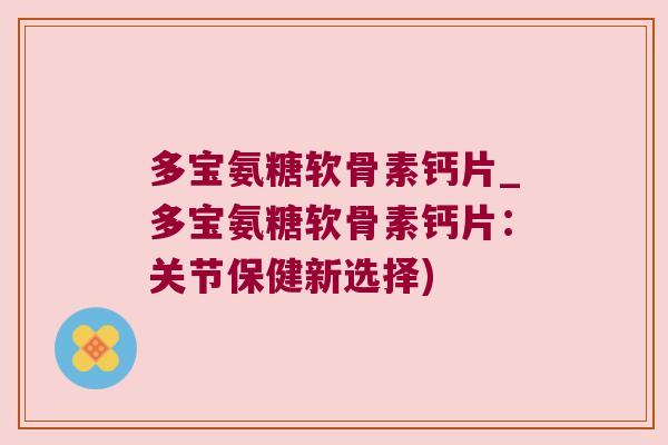 多宝氨糖软骨素钙片_多宝氨糖软骨素钙片:关节保健新选择)