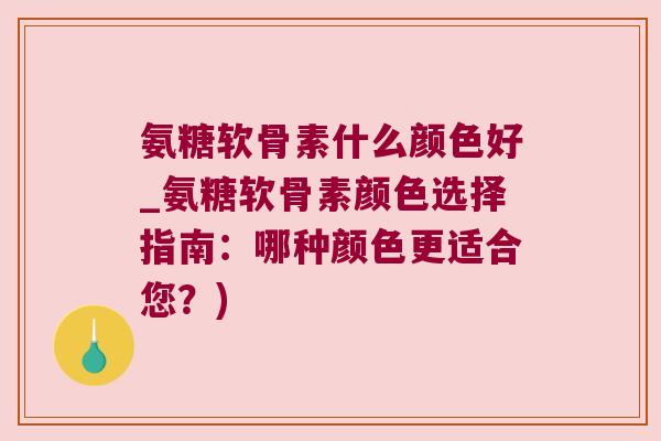 氨糖软骨素什么颜色好_氨糖软骨素颜色选择指南:哪种颜色更适合您?)