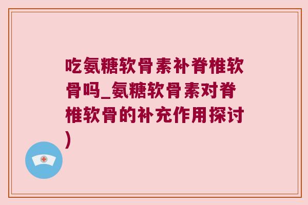 吃氨糖软骨素补脊椎软骨吗_氨糖软骨素对脊椎软骨的补充作用探讨) 吃氨糖软骨素补脊椎软骨吗_氨糖软骨素对脊椎软骨的补充作用探讨)
