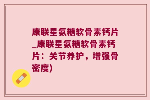 康联星氨糖软骨素钙片_康联星氨糖软骨素钙片:关节养护,增强骨密度)