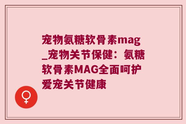 宠物氨糖软骨素mag_宠物关节保健:氨糖软骨素MAG全面呵护爱宠关节健康