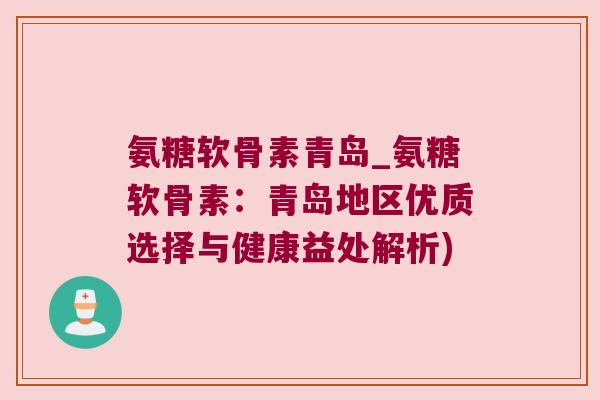 氨糖软骨素青岛_氨糖软骨素:青岛地区优质选择与健康益处解析)