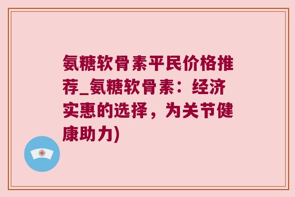 氨糖软骨素平民价格推荐_氨糖软骨素:经济实惠的选择,为关节健康助力)