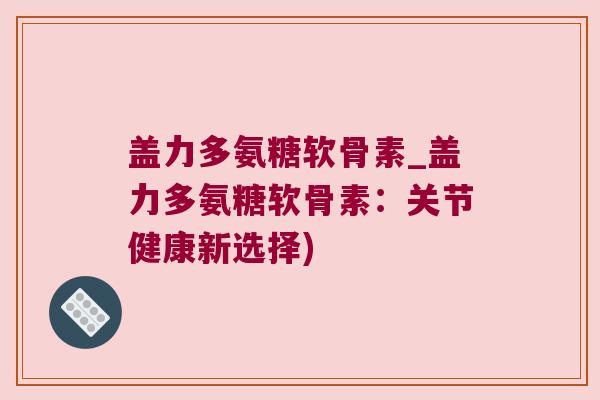 盖力多氨糖软骨素_盖力多氨糖软骨素:关节健康新选择)