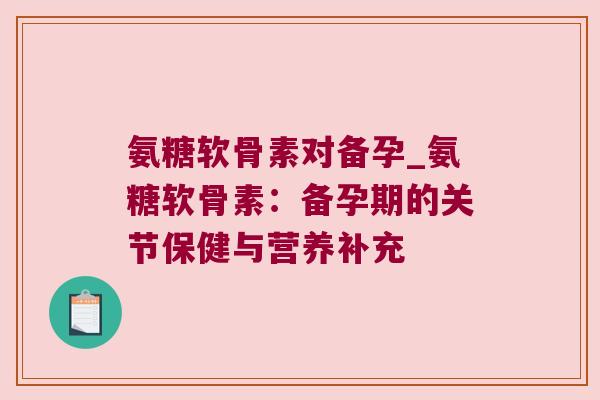 氨糖软骨素对备孕_氨糖软骨素:备孕期的关节保健与营养补充