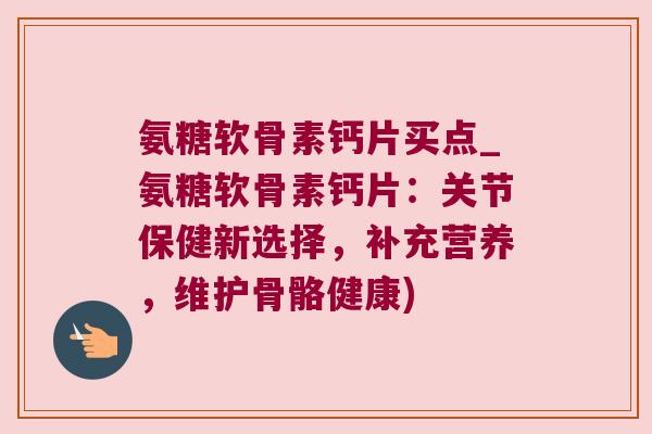氨糖软骨素钙片买点_氨糖软骨素钙片:关节保健新选择,补充营养,维护骨骼健康)