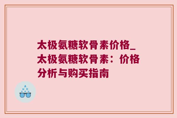 太极氨糖软骨素价格_太极氨糖软骨素:价格分析与购买指南
