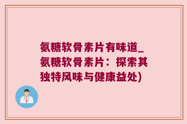 氨糖软骨素片有味道_氨糖软骨素片:探索其独特风味与健康益处)