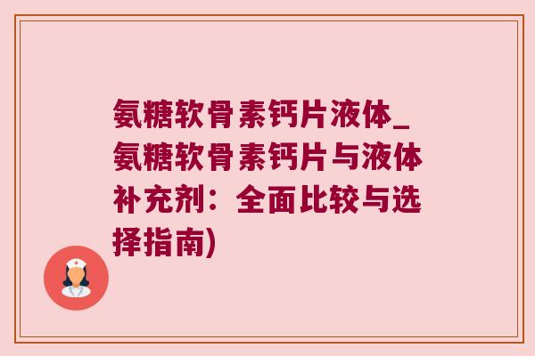 氨糖软骨素钙片液体_氨糖软骨素钙片与液体补充剂:全面比较与选择指南)