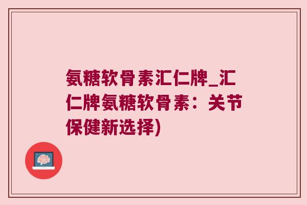 氨糖软骨素汇仁牌_汇仁牌氨糖软骨素:关节保健新选择)