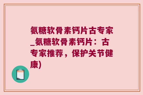 氨糖软骨素钙片古专家_氨糖软骨素钙片:古专家推荐,保护关节健康)