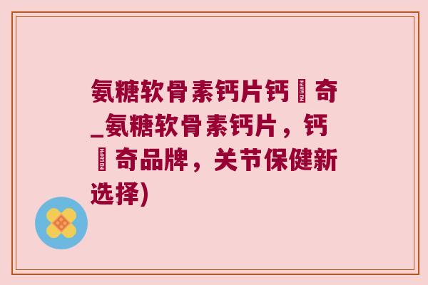 氨糖软骨素钙片钙尓奇_氨糖软骨素钙片,钙尓奇品牌,关节保健新选择)